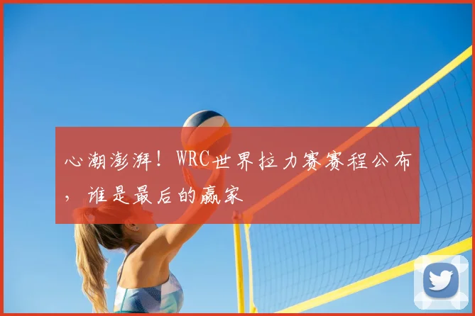 心潮澎湃！WRC世界拉力赛赛程公布，谁是最后的赢家
