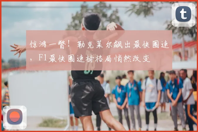 惊鸿一瞥！勒克莱尔飙出最快圈速，F1最快圈速榜格局悄然改变