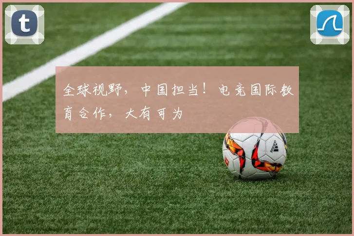 全球视野，中国担当！电竞国际教育合作，大有可为