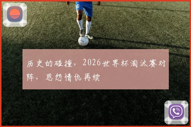 历史的碰撞，2026世界杯淘汰赛对阵，恩怨情仇再续
