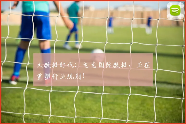 大数据时代：电竞国际数据，正在重塑行业规则！