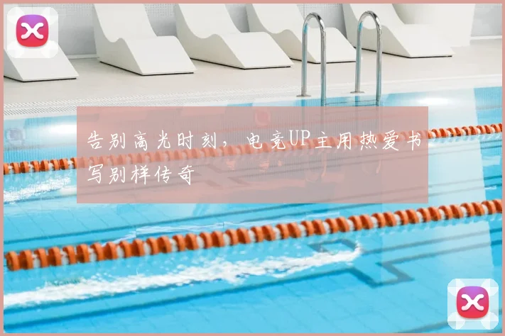 告别高光时刻，电竞UP主用热爱书写别样传奇