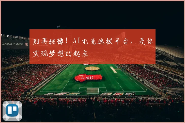 别再犹豫！AI电竞选拔平台，是你实现梦想的起点