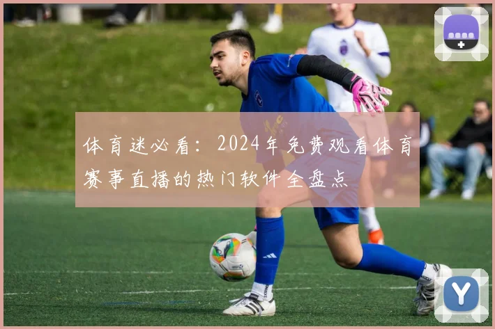 体育迷必看:2024年免费观看体育赛事直播的热门软件全盘点