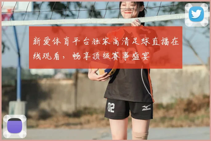 新爱体育平台独家高清足球直播在线观看，畅享顶级赛事盛宴