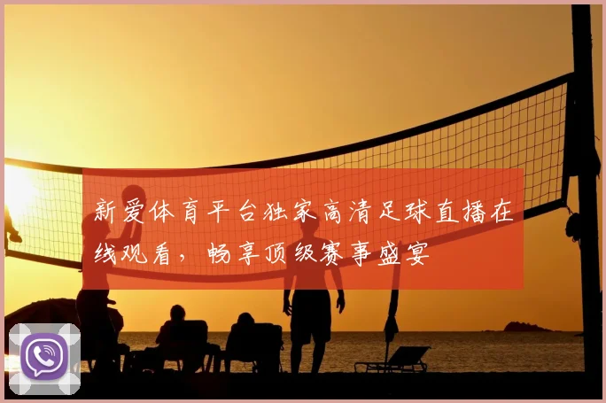新爱体育平台独家高清足球直播在线观看，畅享顶级赛事盛宴