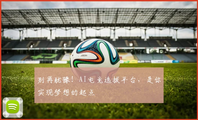 别再犹豫！AI电竞选拔平台，是你实现梦想的起点